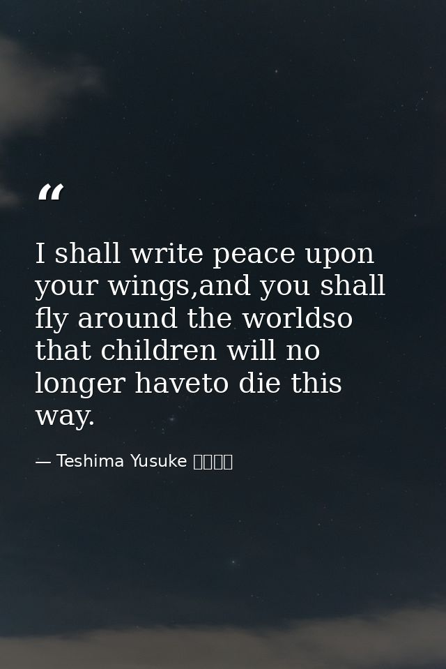 I shall write peace upon your wings,and you shall fly around the worldso that children will no longer haveto die this wa — Teshima Yusuke 手島悠介