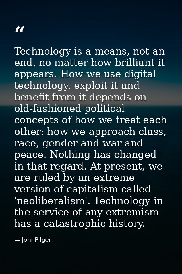 Technology is a means, not an end, no matter how brilliant it appears. How we use digital technology, exploit it and ben — JohnPilger