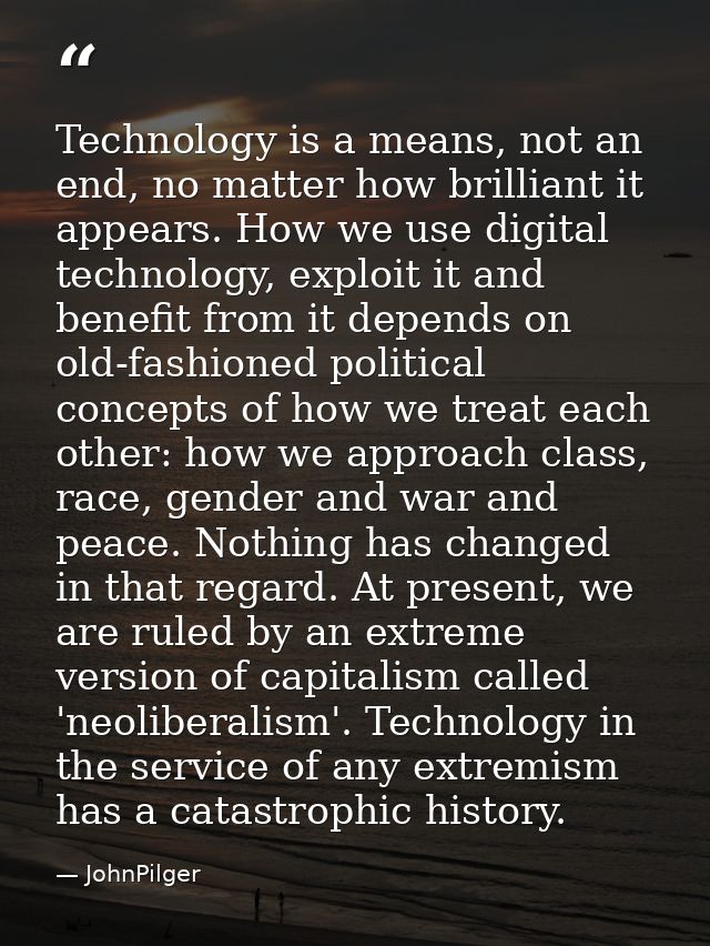 Technology is a means, not an end, no matter how brilliant it appears. How we use digital technology, exploit it and ben — JohnPilger