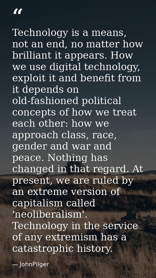 Technology is a means, not an end, no matter how brilliant it appears. How we use digital technology, exploit it and ben — JohnPilger