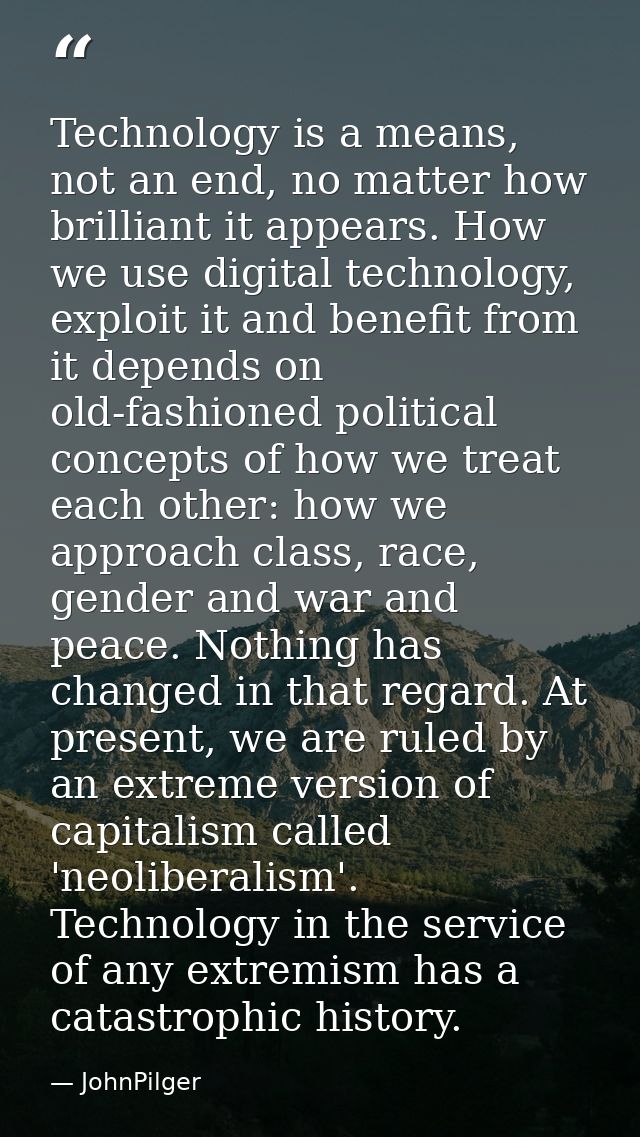 Technology is a means, not an end, no matter how brilliant it appears. How we use digital technology, exploit it and ben — JohnPilger