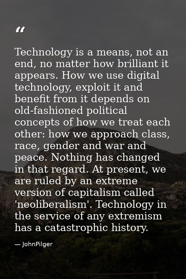Technology is a means, not an end, no matter how brilliant it appears. How we use digital technology, exploit it and ben — JohnPilger