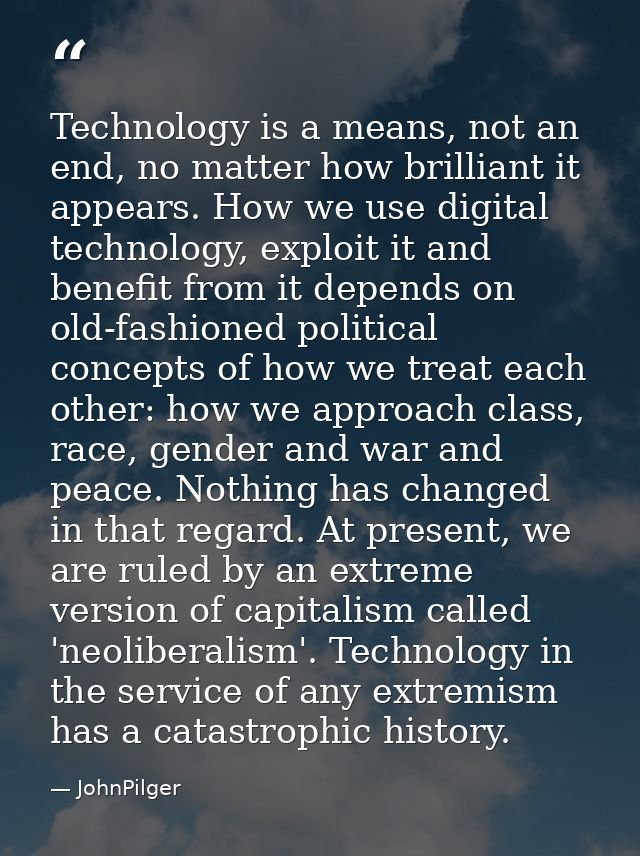Technology is a means, not an end, no matter how brilliant it appears. How we use digital technology, exploit it and ben — JohnPilger