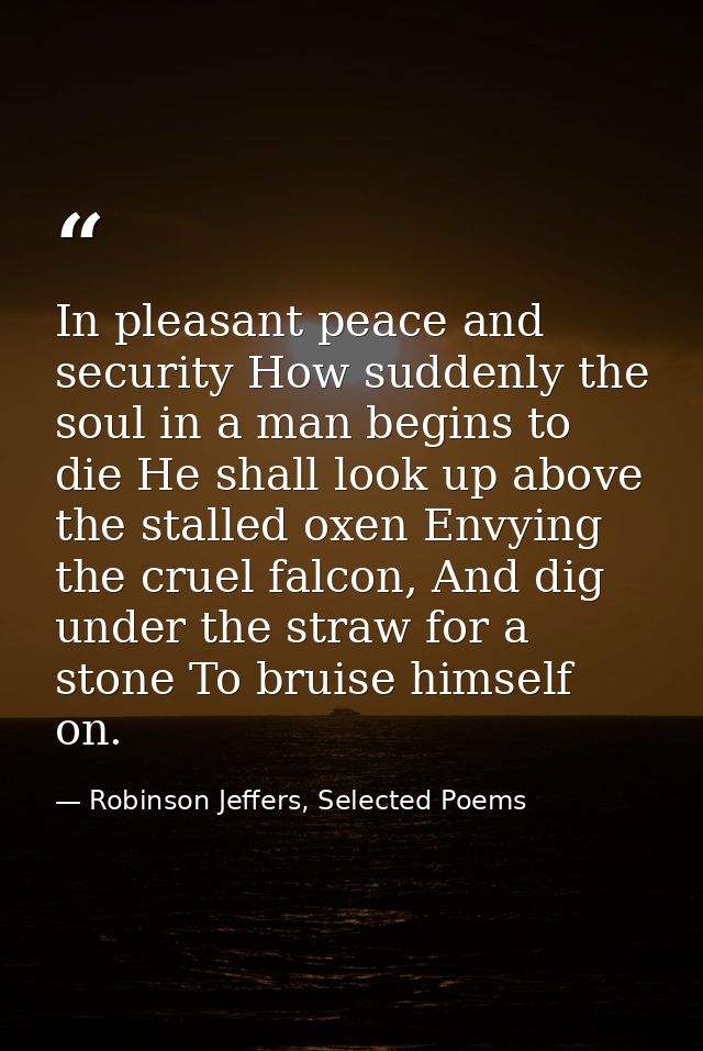 In pleasant peace and security How suddenly the soul in a man begins to die He shall look up above the stalled oxen Envy — Robinson Jeffers, Selected Poems