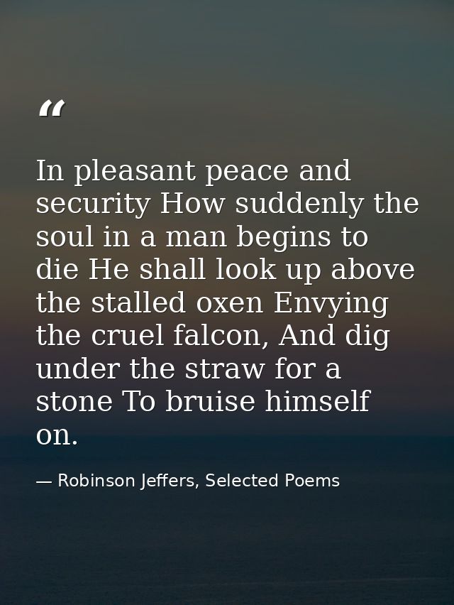 In pleasant peace and security How suddenly the soul in a man begins to die He shall look up above the stalled oxen Envy — Robinson Jeffers, Selected Poems