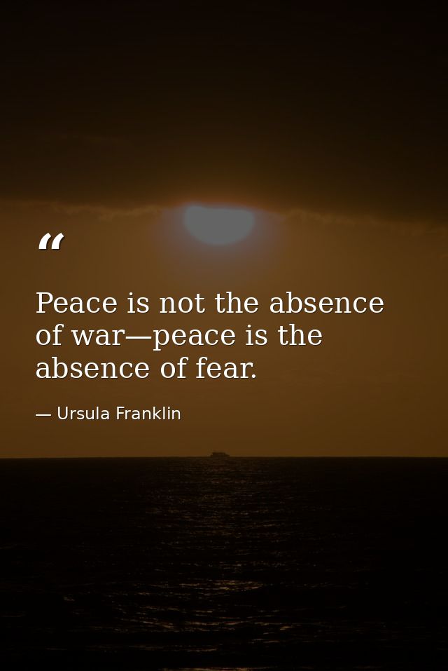 Peace is not the absence of war—peace is the absence of fear. — Ursula Franklin
