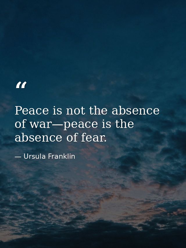 Peace is not the absence of war—peace is the absence of fear. — Ursula Franklin