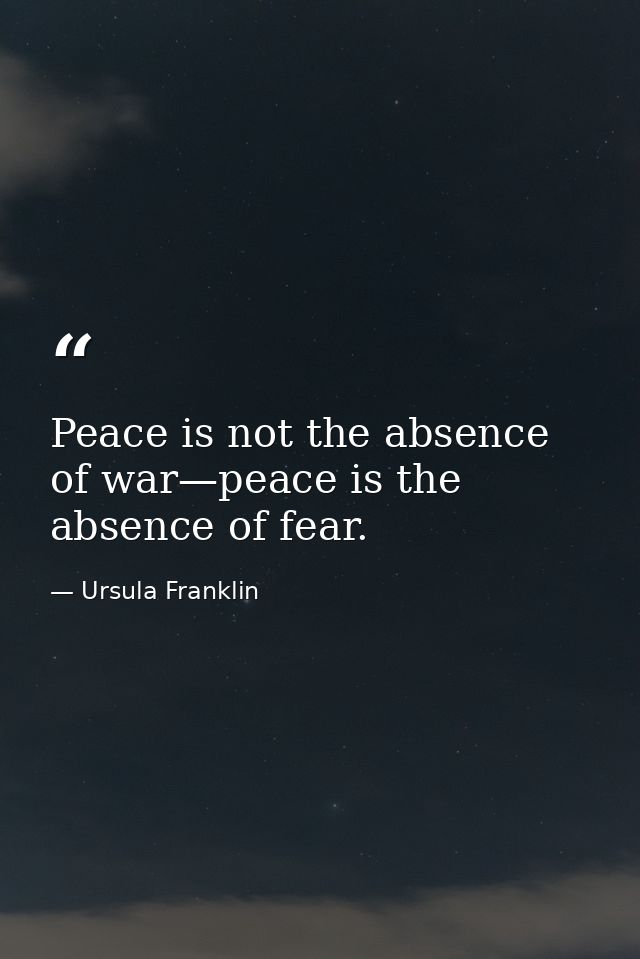 Peace is not the absence of war—peace is the absence of fear. — Ursula Franklin