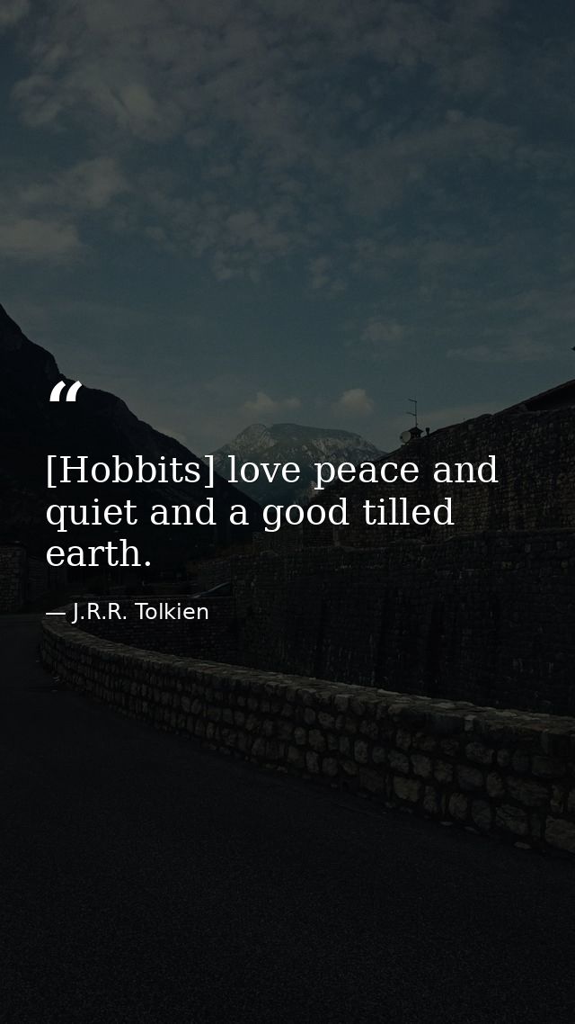 [Hobbits] love peace and quiet and a good tilled earth. — J.R.R. Tolkien