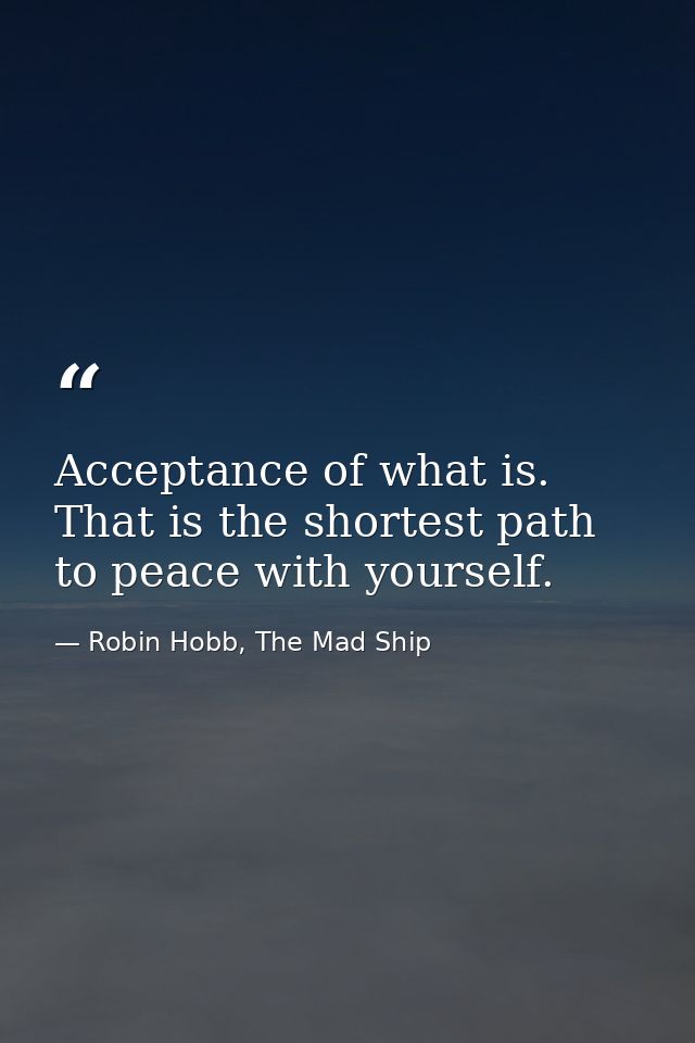 Acceptance of what is. That is the shortest path to peace with yourself. — Robin Hobb, The Mad Ship
