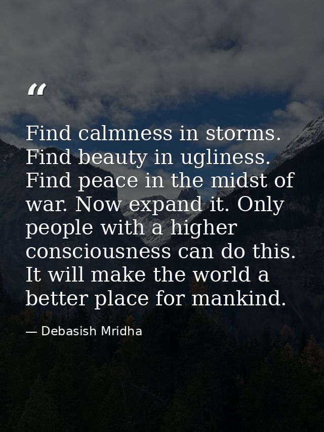 Find calmness in storms. Find beauty in ugliness. Find peace in the midst of war. Now expand it. Only people with a high — Debasish Mridha