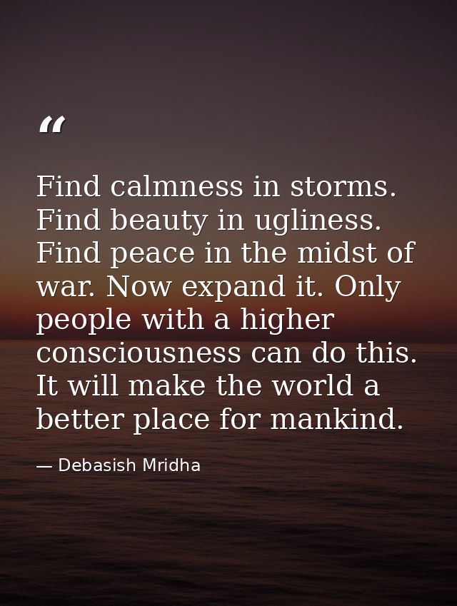 Find calmness in storms. Find beauty in ugliness. Find peace in the midst of war. Now expand it. Only people with a high — Debasish Mridha