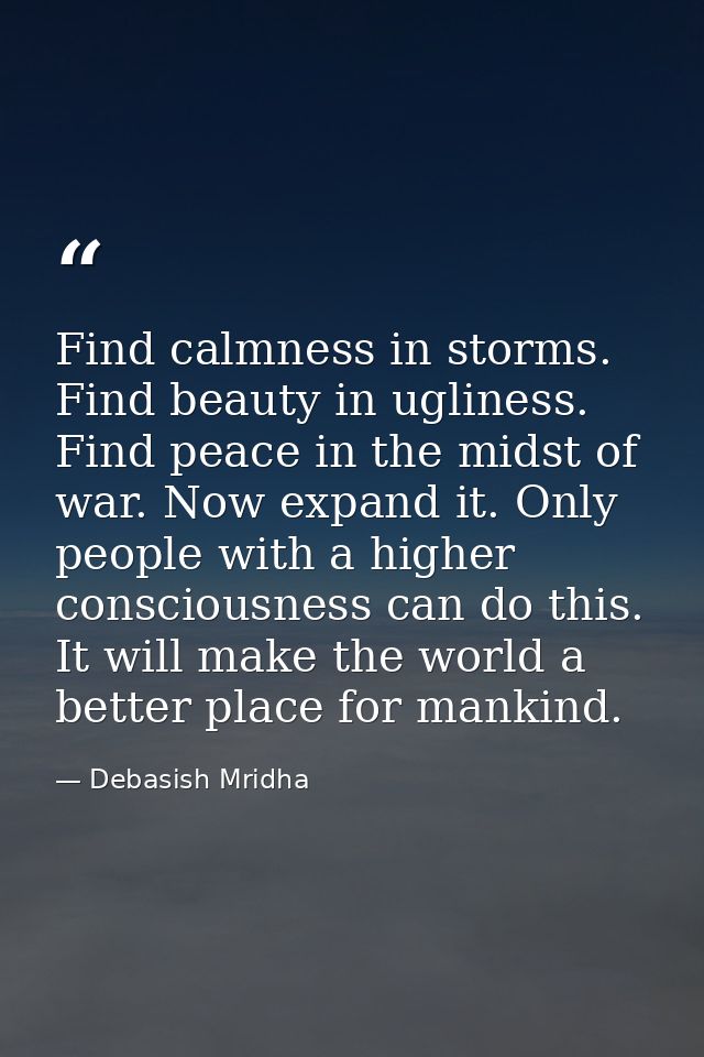 Find calmness in storms. Find beauty in ugliness. Find peace in the midst of war. Now expand it. Only people with a high — Debasish Mridha
