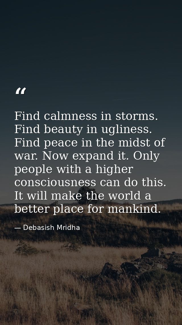 Find calmness in storms. Find beauty in ugliness. Find peace in the midst of war. Now expand it. Only people with a high — Debasish Mridha