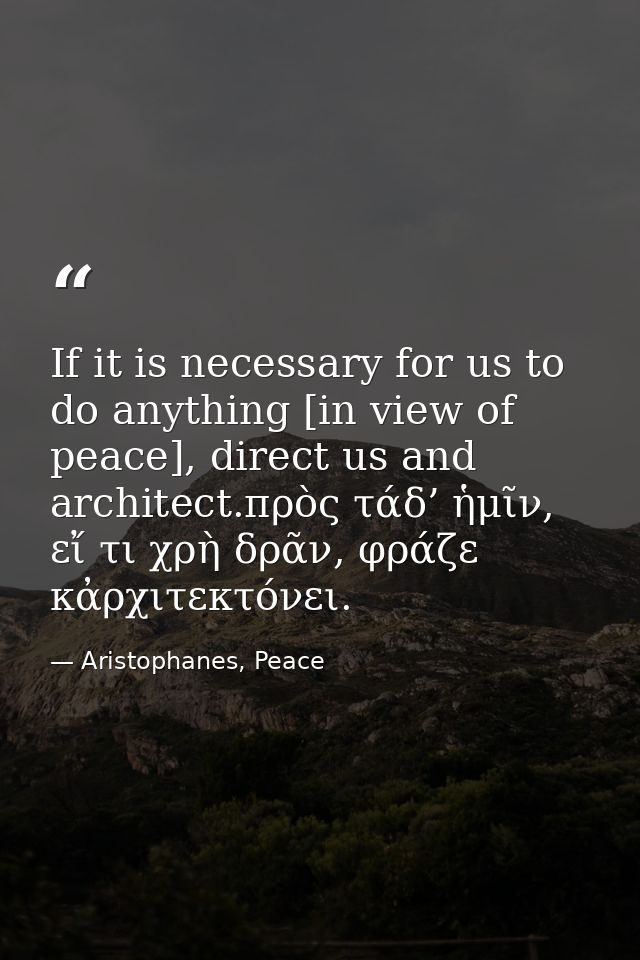 If it is necessary for us to do anything [in view of peace], direct us and architect.πρὸς τάδ’ ἡμῖν, εἴ τι χρὴ δρᾶν, φρά — Aristophanes, Peace