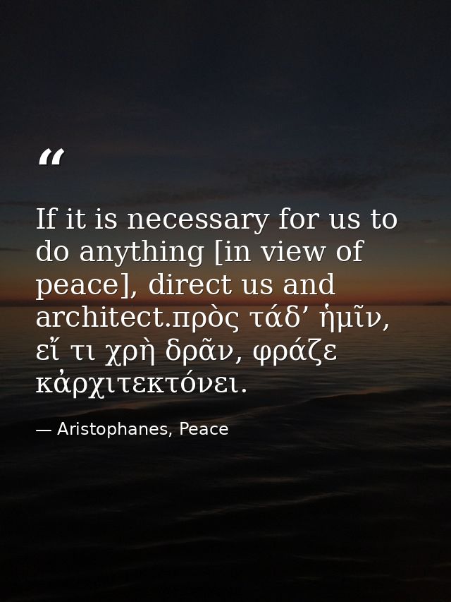If it is necessary for us to do anything [in view of peace], direct us and architect.πρὸς τάδ’ ἡμῖν, εἴ τι χρὴ δρᾶν, φρά — Aristophanes, Peace