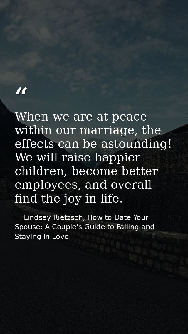 When we are at peace within our marriage, the effects can be astounding! We will raise happier children, become better e — Lindsey Rietzsch, How to Date Your Spouse: A Couple's Guide to Falling and Staying in Love