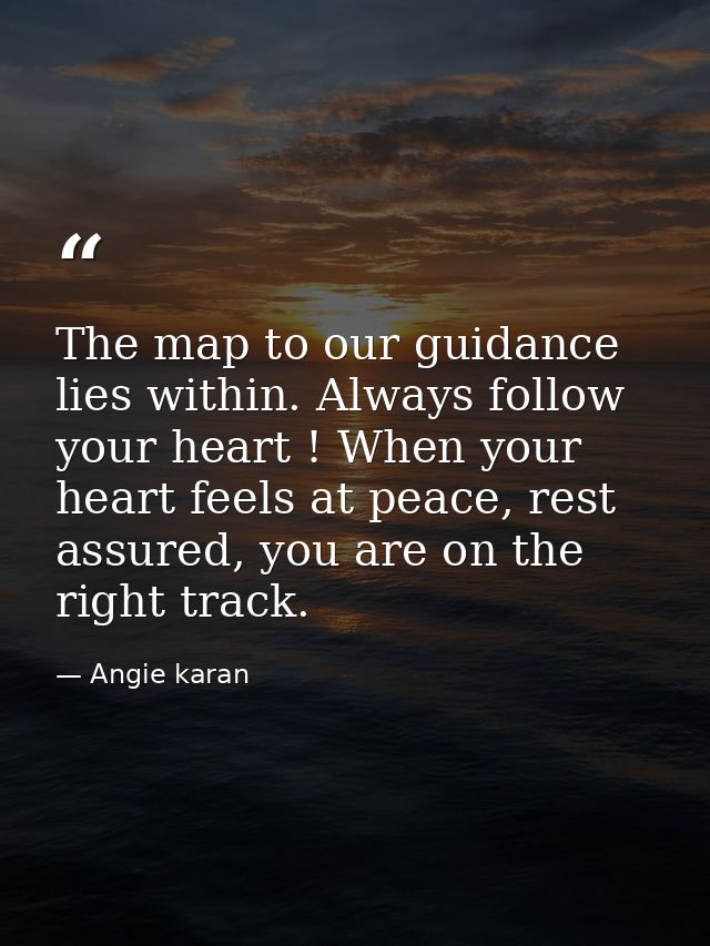 The map to our guidance lies within. Always follow your heart ! When your heart feels at peace, rest assured, you are on — Angie karan