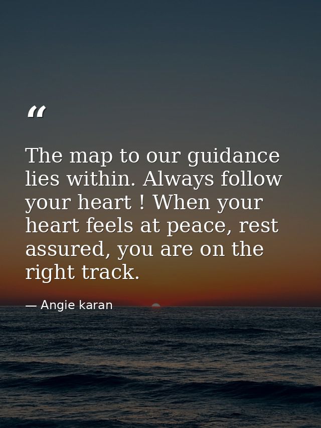 The map to our guidance lies within. Always follow your heart ! When your heart feels at peace, rest assured, you are on — Angie karan