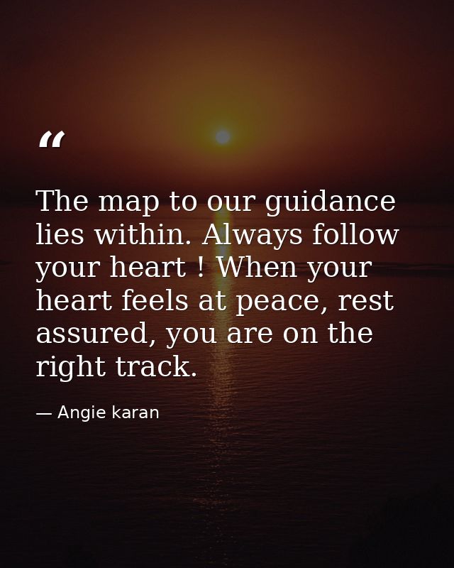The map to our guidance lies within. Always follow your heart ! When your heart feels at peace, rest assured, you are on — Angie karan