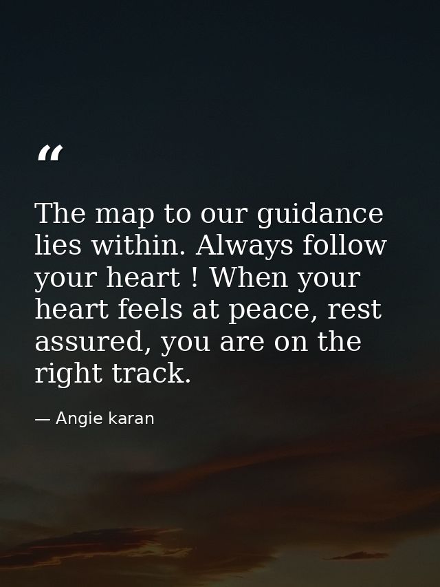 The map to our guidance lies within. Always follow your heart ! When your heart feels at peace, rest assured, you are on — Angie karan