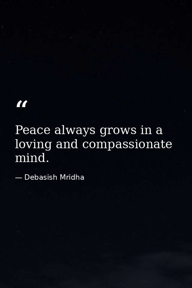 Peace always grows in a loving and compassionate mind. — Debasish Mridha