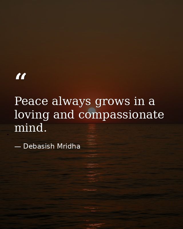 Peace always grows in a loving and compassionate mind. — Debasish Mridha