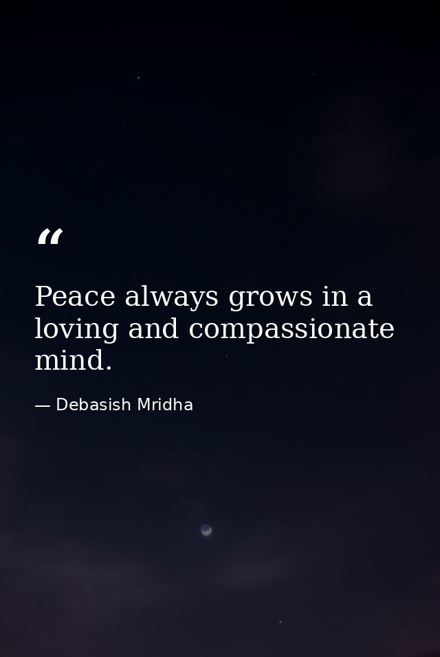 Peace always grows in a loving and compassionate mind. — Debasish Mridha