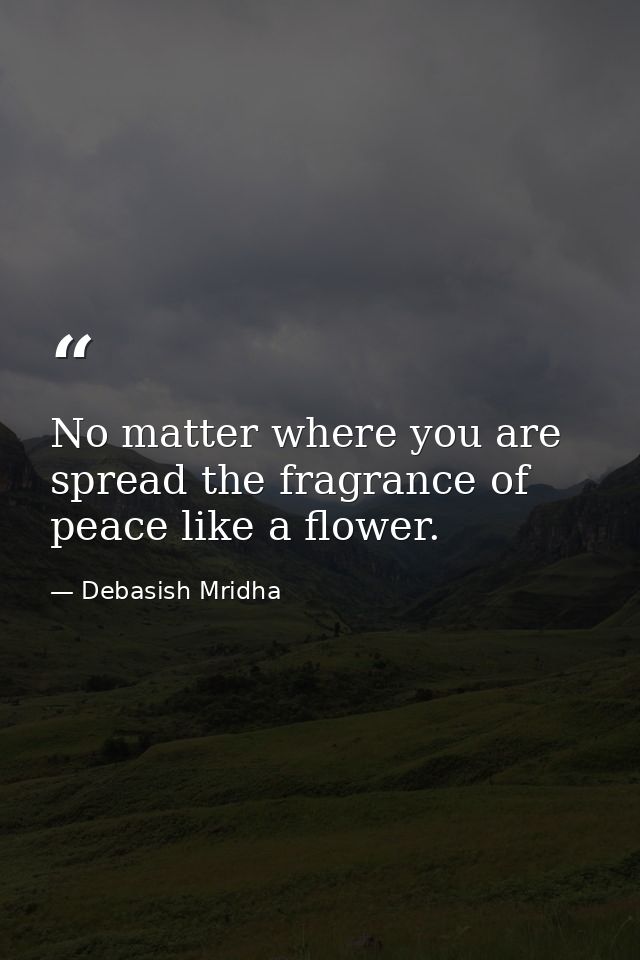 No matter where you are spread the fragrance of peace like a flower. — Debasish Mridha