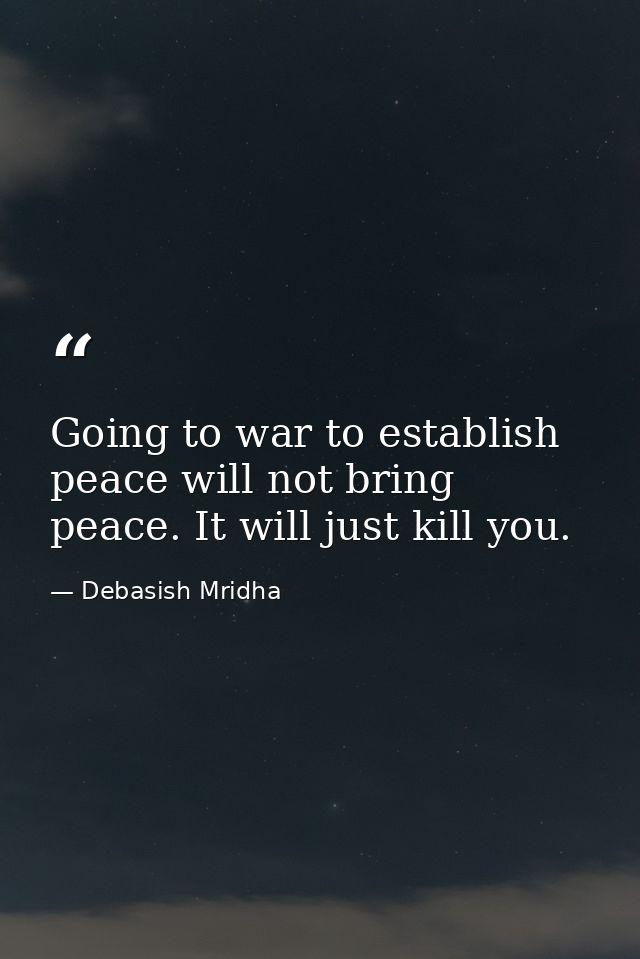 Going to war to establish peace will not bring peace. It will just kill you. — Debasish Mridha