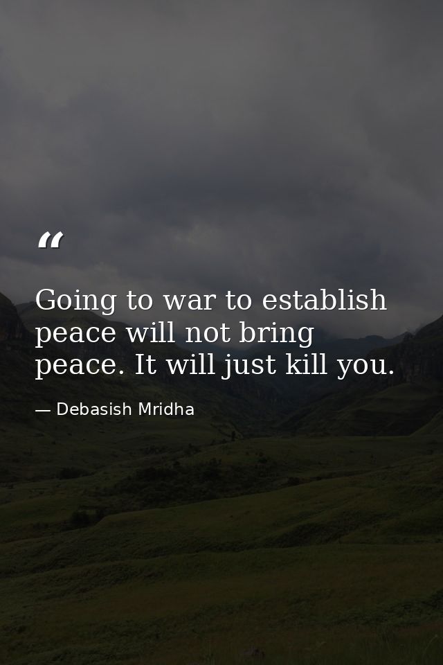 Going to war to establish peace will not bring peace. It will just kill you. — Debasish Mridha
