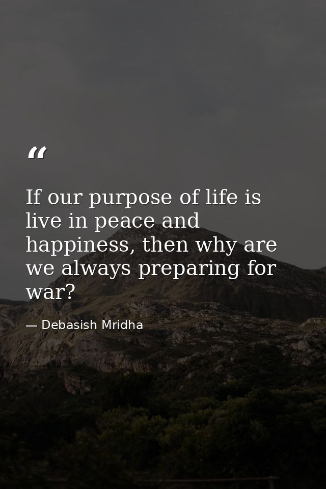 If our purpose of life is live in peace and happiness, then why are we always preparing for war? — Debasish Mridha