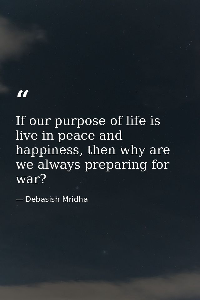 If our purpose of life is live in peace and happiness, then why are we always preparing for war? — Debasish Mridha