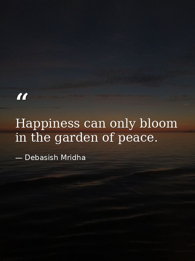 Happiness can only bloom in the garden of peace. — Debasish Mridha