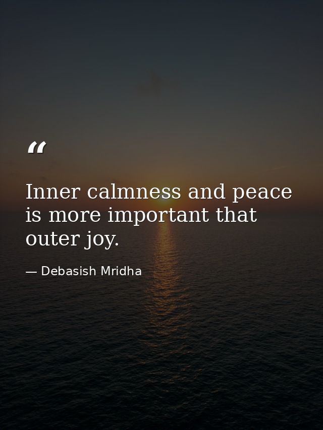 Inner calmness and peace is more important that outer joy. — Debasish Mridha