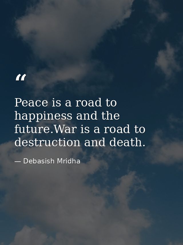 Peace is a road to happiness and the future.War is a road to destruction and death. — Debasish Mridha