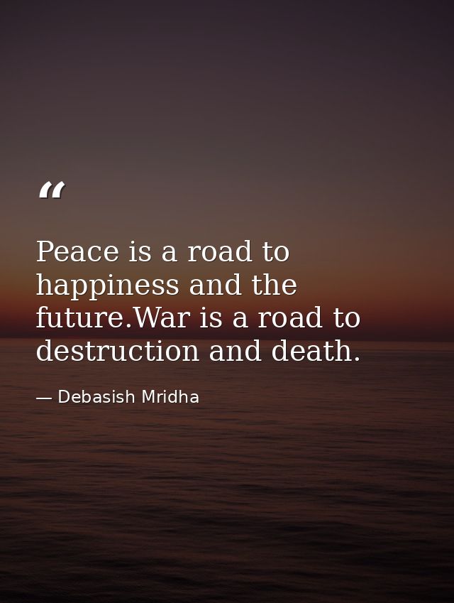 Peace is a road to happiness and the future.War is a road to destruction and death. — Debasish Mridha