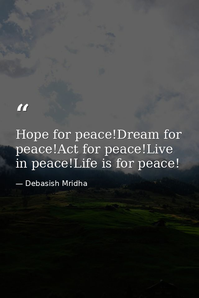 Hope for peace!Dream for peace!Act for peace!Live in peace!Life is for peace! — Debasish Mridha
