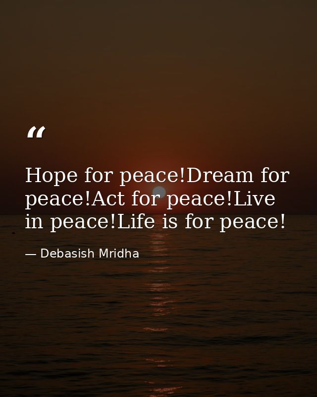 Hope for peace!Dream for peace!Act for peace!Live in peace!Life is for peace! — Debasish Mridha