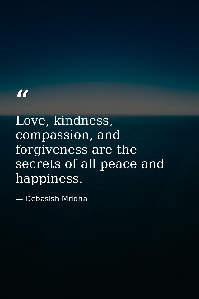 Love, kindness, compassion, and forgiveness are the secrets of all peace and happiness. — Debasish Mridha