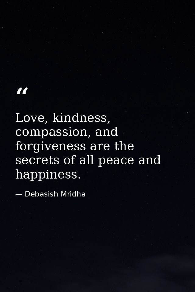 Love, kindness, compassion, and forgiveness are the secrets of all peace and happiness. — Debasish Mridha