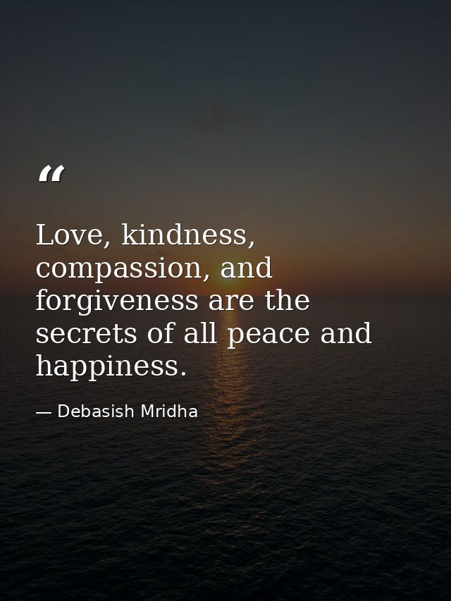 Love, kindness, compassion, and forgiveness are the secrets of all peace and happiness. — Debasish Mridha