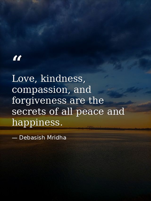 Love, kindness, compassion, and forgiveness are the secrets of all peace and happiness. — Debasish Mridha