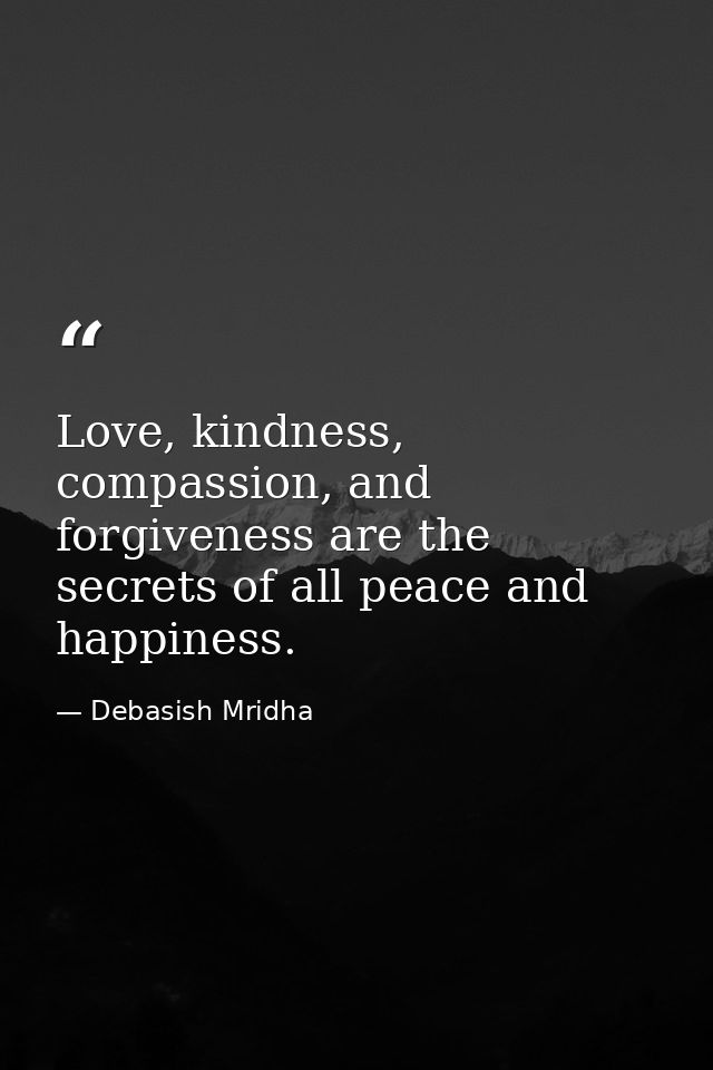 Love, kindness, compassion, and forgiveness are the secrets of all peace and happiness. — Debasish Mridha