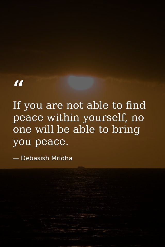 If you are not able to find peace within yourself, no one will be able to bring you peace. — Debasish Mridha