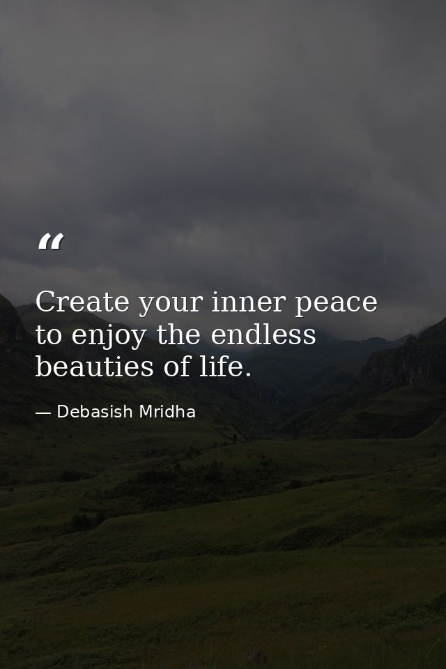 Create your inner peace to enjoy the endless beauties of life. — Debasish Mridha