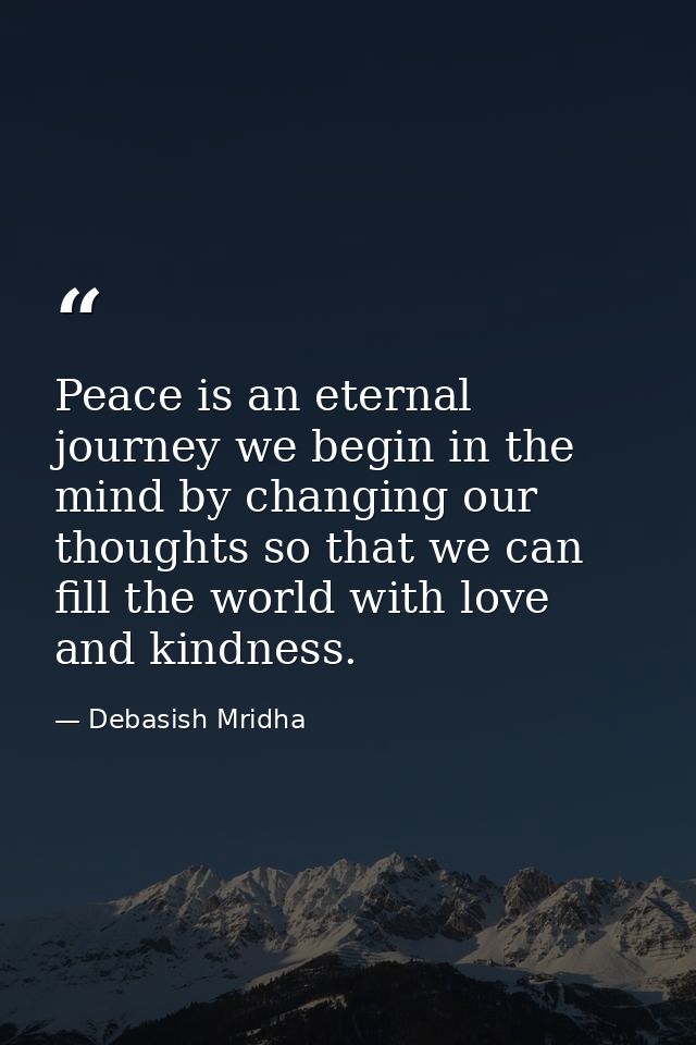 Peace is an eternal journey we begin in the mind by changing our thoughts so that we can fill the world with love and ki — Debasish Mridha