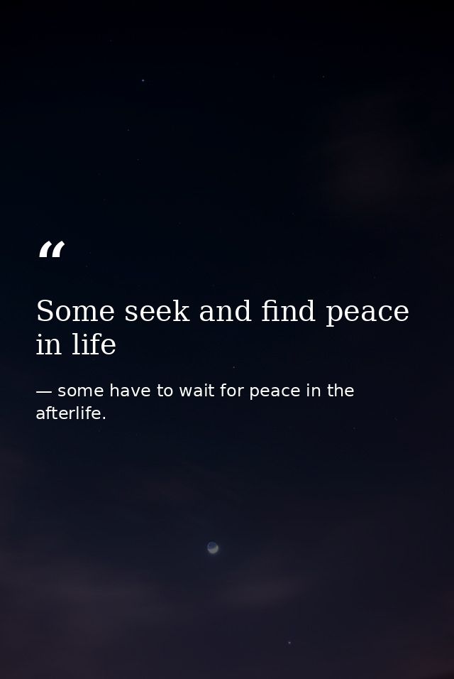Some seek and find peace in life — some have to wait for peace in the afterlife.
