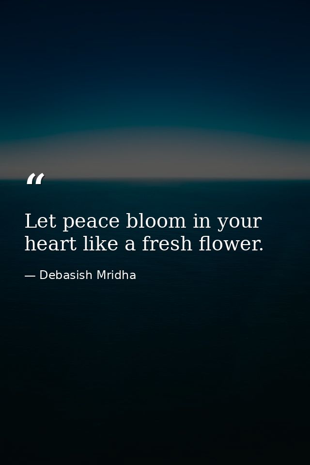 Let peace bloom in your heart like a fresh flower. — Debasish Mridha