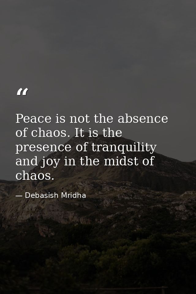 Peace is not the absence of chaos. It is the presence of tranquility and joy in the midst of chaos. — Debasish Mridha